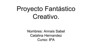 Proyecto Fantástico
Creativo.
Nombres: Annais Sabel
Catalina Hernandez
Curso: 8ºA
 