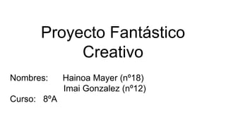 Proyecto Fantástico
Creativo
Nombres: Hainoa Mayer (nº18)
Imai Gonzalez (nº12)
Curso: 8ºA
 