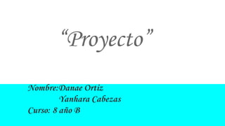 “Proyecto”
Nombre:Danae Ortiz
Yanhara Cabezas
Curso: 8 año B
 