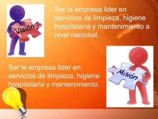 Ser la empresa líder en
servicios de limpieza, higiene
hospitalaria y mantenimiento a
nivel nacional.
Ser la empresa líder en
servicios de limpieza, higiene
hospitalaria y mantenimiento.
 