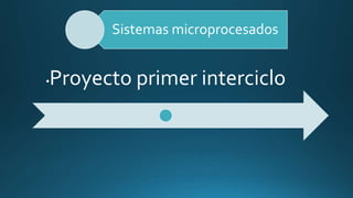 Sistemas microprocesados
•Proyecto primer interciclo
 