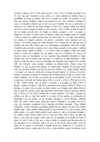 cosecha es injusto a los 12 años entras una vez, a los 13 dos y así hasta que llegas a los
18 pero hay gato encerrado si eres pobre y te estas muriendo de hambre tienes la
posibilidad de poner tu nombre más veces a cambio de teselas. Al Capitolio le viene
bien que estemos divididos, estamos de acuerdo con eso. Gale y Katniss se dividen las
cosas y se despiden sabiendo que se van a ver en el Capitolio. En casa ya estaba lista su
mama con un vestido de sus bueno tiempos y Prim con el primer vestido que Katniss
uso en la cosecha aunque le queda un poco grande, se fue a bañar, al salir su mama le
dio un vestido azul de ella y le arreglo en cabello, comieron y a la 1 en punto se
dirigieron a la plaza. La gente entra en silencio y ficha, esto también ayuda al Capitolio
a tener la cuenta de cuantas personas hay, los chicos entre 12 y 18 años, están ubicados
por edades los mayores primeros, los padres y parientes, están separados por una
cuerda, y los demás ocupan las calles alrededor. En la tarima hay tres silla una para el
Alcalde, una para Effie Trinket que es la extravagante acompañante. Dan inicio cuando
el alcalde sube al podio y empieza a leer como Panem resucitó de las cenizas y también
la etapa oscura cuando el distrito 13 se revelo contra el capitolio y hubo una guerra
donde se acabó por completo con ese distrito y por eso se hicieron Los Juegos del
Hambre como un recordatorio, en ese momento llega Haymitch Abernathy el último
ganador que tuvo el distrito entro borracho y se hecho en la silla molestando a Effie,
siendo la burla de todo ya que era transmitido por televisión, para seguir con la cosecha
Effie tan vivaracha como siempre comienza su habitual inicio ¡Felices Juego del
Hambre! ¡Y que la suerte este siempre, de vuestra parte! Después de una larga carcha
sobre los próximos tributos es la hora de sacar los nombres, Las damas primero anuncia
y se hacer a la urna de cristal una vez toma el papel anuncia: Es Primrose Everdeen.
Katniss al escuchar el nombre de hermana sale corriendo detrás de ella y se ofrece como
tributo voluntario, con el dolor en el pecho ella ya está figando a verse y ser fuerte si iba
a pasar por este tenía que intentar ganar, Gale se acercó y se llevó a Prim lejos de ahí y
le dijo –Arriba Catnip, sube al podio y responde a la pregunta de Effie ¿Cómo te
llamas? –Katniss Everdeen-, Effie hace comentario como quieres robarle la “fama” a su
hermana y la gente solo se queda en silencio siendo esa la manera más valiente de decir
que no están de acuerdo y pasa algo inesperado para Katniss todos las personas una por
una se llevan los tres dedos centrales de la mano izquierda a los labios y después la
señalan con ellos es muy raro usarlo; es un gesto de dar gracias, de admiración, de
despedida a un ser querido, en ese momento Haymitch se acerca diciendo- ¡Miradla,
bien! ¡Me gusta! ¡Tiene coraje! ¡Más que ustedes! Señalando a la cámara. En eso se
cayó del escenario, continuaron con la elección del tributo masculino –Peeta Mellark
anunciaron, el único encuentro que habían tendido los dos tributos fue hace años cuando
Katniss tenía 11años cuando estaba pasando la peor situación de su vida su padre recién
había muerto y su madre había quedado como muerta en vida y su hermana pequeña a
su cuidado, estaba dando tumbos por la Veta una noche bajo la lluvia sin nada que
llevar a casa para que puedan comer, paso por la panadería de la familia de Peeta, la
mama de este al verla le dijo que se fuera, cuando se escuchó una discusión sobre un
pan quemado en ese momento, salió el la vio y le tiro el pan, ella lo cogió y con eso
pudo dar de comer a su hermana y aguanto hasta que cumplió los 12 y podría ir a
cambiar una teselas y pensar que el la salvo y ahora estaban a punto de matarse en los
 