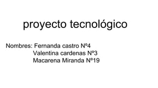 proyecto tecnológico
Nombres: Fernanda castro Nº4
Valentina cardenas Nº3
Macarena Miranda Nº19
 