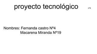 proyecto tecnológico nº4
Nombres: Fernanda castro Nº4
Macarena Miranda Nº19
 