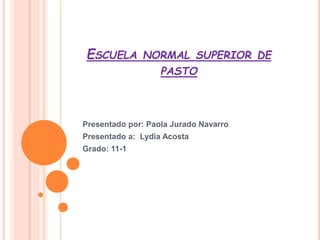 ESCUELA NORMAL SUPERIOR DE
PASTO
Presentado por: Paola Jurado Navarro
Presentado a: Lydia Acosta
Grado: 11-1
 