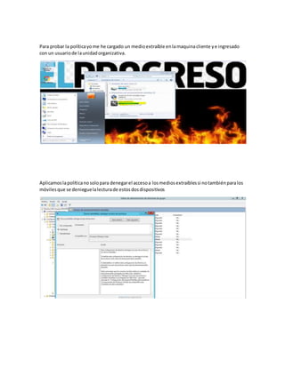 Para probar la políticayome he cargado un medioextraíble enlamaquinacliente ye ingresado
con un usuariode launidadorganizativa.
Aplicamoslapolíticanosolopara denegarel accesoa losmediosextraíblessi notambiénparalos
móvilesque se denieguelalecturade estosdosdispositivos
 