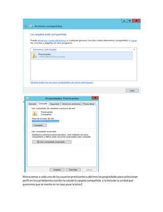 Ahoravamos a cada uno de losusuariospracticantesyabrimoslaspropiedadesparaseleccionar
perfil enlacual debemosescribirlarutade la carpeta compartida y laletrade la unidadque
queremosque se monte enmi caso puse laletraZ
 
