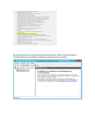 Nosdebe de apareceruna recuadrocomo podemosobservar>Damos clicderechosobre el
servidorydamosclic enconfigurary habilitarenrutamientoyaccesoremoto
 