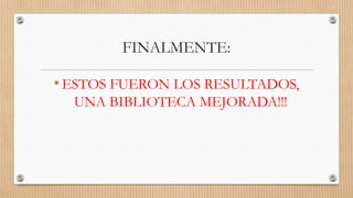 FINALMENTE:
•ESTOS FUERON LOS RESULTADOS,
UNA BIBLIOTECA MEJORADA!!!
 