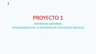 1
PROYECTO 1
Actividad de aprendizaje
PROCESAMIENTO DE LA INFORMACION POR MEDIOS DIGITALES
 