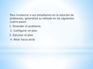 Para involucrar a sus estudiantes en la solución de
problemas, generalizó su método en los siguientes
cuatro pasos:
1. Entender el problema.
2. Configurar un plan
3. Ejecutar el plan
4. Mirar hacia atrás
 