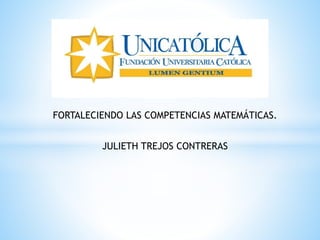 FORTALECIENDO LAS COMPETENCIAS MATEMÁTICAS.
JULIETH TREJOS CONTRERAS
 
