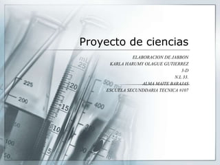 Proyecto de ciencias
ELABORACION DE JABBON
KARLA HARUMY OLAGUE GUTIERREZ
3-D
N.L 33.
ALMA MAITE BARAJAS
ESCUELA SECUNDDARIA TECNICA #107
 