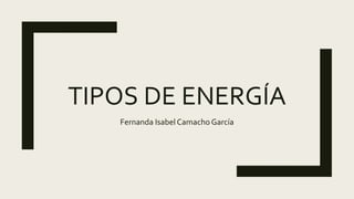 TIPOS DE ENERGÍA
Fernanda Isabel Camacho García
 