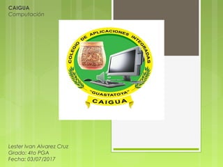 CAIGUA
Computación
 
 
 
 
 
 
 
 
 
 
 
 
 
 
 
 
 
 
 
Lester Ivan Alvarez Cruz
Grado: 4to PGA
Fecha: 03/07/2017
 