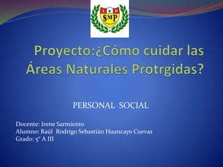 PERSONAL SOCIAL
Docente: Irene Sarmiento
Alumno: Raúl Rodrigo Sebastián Huancayo Cuevas
Grado: 5° A III
 