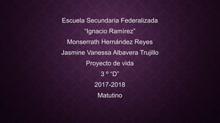 Escuela Secundaria Federalizada
“Ignacio Ramírez”
Monserrath Hernández Reyes
Jasmine Vanessa Albavera Trujillo
Proyecto de vida
3 º “D”
2017-2018
Matutino
 
