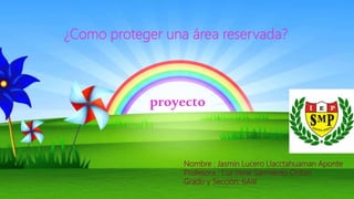 ¿Como proteger una área reservada?
proyecto
Nombre : Jasmin Lucero Llacctahuaman Aponte
Profesora : Luz Irene Sarmiento Onton
Grado y Sección: 6AIII
 