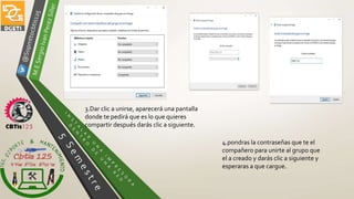 3.Dar clic a unirse, aparecerá una pantalla
donde te pedirá que es lo que quieres
compartir después darás clic a siguiente.
4.pondras la contraseñas que te el
compañero para unirte al grupo que
el a creado y darás clic a siguiente y
esperaras a que cargue.
 