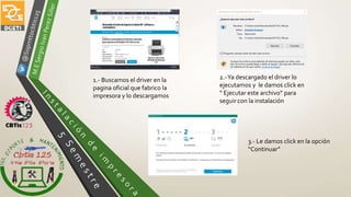 1.- Buscamos el driver en la
pagina oficial que fabrico la
impresora y lo descargamos
2.-Ya descargado el driver lo
ejecutamos y le damos click en
“ Ejecutar este archivo” para
seguir con la instalación
3.- Le damos click en la opción
“Continuar”
 