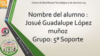 Centro de BachilleratoTecnológico y de servicios 125
Nombre del alumno :
Josué Guadalupe López
muñoz
Grupo: 5ª Soporte
 