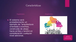 Características
Arquitectura:
 El sistema será
probablemente un
ejemplo de "arquitectura
orientada a eventos,
construida de abajo
hacia arriba y tendrá en
consideración cualquier
nivel adicional.
Arquitectura:
MENÚ
PRINCIPAL
 