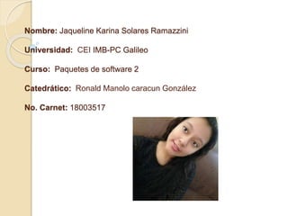 Nombre: Jaqueline Karina Solares Ramazzini
Universidad: CEI IMB-PC Galileo
Curso: Paquetes de software 2
Catedrático: Ronald Manolo caracun González
No. Carnet: 18003517
 