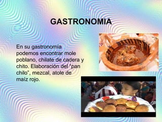 GASTRONOMIA
En su gastronomía
podemos encontrar mole
poblano, chilate de cadera y
chito. Elaboración del “pan
chilo”, mezcal, atole de
maíz rojo.
 
