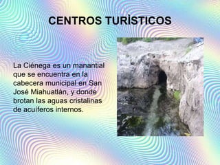 CENTROS TURÌSTICOS
La Ciénega es un manantial
que se encuentra en la
cabecera municipal en San
José Miahuatlán, y donde
brotan las aguas cristalinas
de acuíferos internos.
 