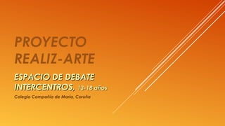 PROYECTO
REALIZ-ARTE
ESPACIO DE DEBATEESPACIO DE DEBATE
INTERCENTROS,INTERCENTROS, 13-18 años13-18 años
Colegio Compañía de María, Coruña
 
