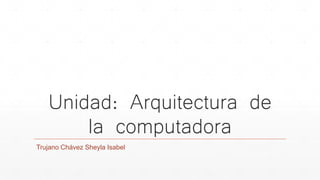 Unidad: Arquitectura de
la computadora
Trujano Chávez Sheyla Isabel
 