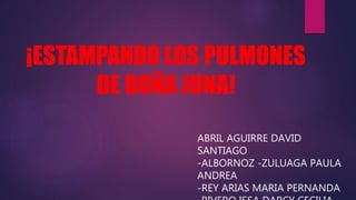 ¡ESTAMPANDO LOS PULMONES
DE DOÑA JUNA!
ABRIL AGUIRRE DAVID
SANTIAGO
-ALBORNOZ -ZULUAGA PAULA
ANDREA
-REY ARIAS MARIA PERNANDA
 