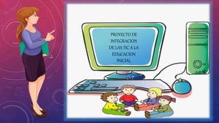 PROYECTO DE
INTEGRACION
DE LAS TIC A LA
EDUCACION
INICIAL
 