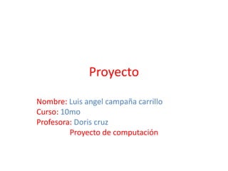 Proyecto
Nombre: Luis angel campaña carrillo
Curso: 10mo
Profesora: Doris cruz
Proyecto de computación
 