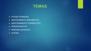 TEMAS
 FICHAS TEGNICAS
 MANTENIMINTO OREVENTIVO
 MANTENIMIENTO CORRECTIVO
 PRESUPUESTOS
 Materiales apropiados
 prototipo
 