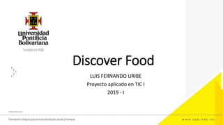 Discover Food
LUIS FERNANDO URIBE
Proyecto aplicado en TIC I
2019 - I
 