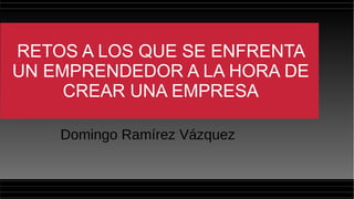 RETOS A LOS QUE SE ENFRENTA
UN EMPRENDEDOR A LA HORA DE
CREAR UNA EMPRESA
Domingo Ramírez Vázquez
 