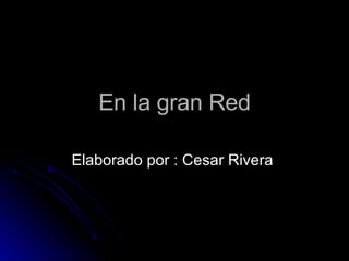 En la gran Red Elaborado por : Cesar Rivera  