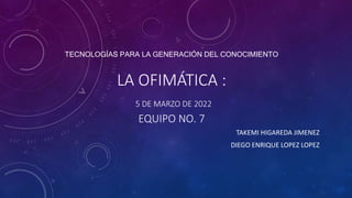 TECNOLOGÍAS PARA LA GENERACIÓN DEL CONOCIMIENTO
LA OFIMÁTICA :
5 DE MARZO DE 2022
EQUIPO NO. 7
TAKEMI HIGAREDA JIMENEZ
DIEGO ENRIQUE LOPEZ LOPEZ
 