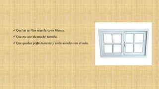 Que las rejillas sean de color blanca.
Que no sean de mucho tamaño.
Que queden perfectamente y estén acordes con el aula.
 