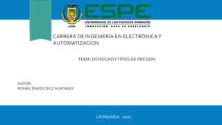 CARRERA DE INGENIERÍA EN ELECTRÓNICAY
AUTOMATIZACION
TEMA: DENSIDADYTIPOS DE PRESION
AUTOR:
RONAL DAVID CRUZ HURTADO
LATAGUNGA - 2020
 
