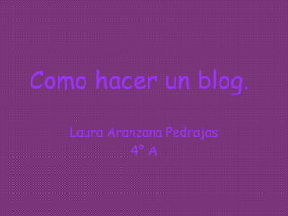 Como hacer un blog.
Laura Aranzana Pedrajas
4º A
 
