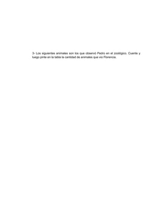 3- Los siguientes animales son los que observó Pedro en el zoológico. Cuente y 
luego pinte en la tabla la cantidad de animales que vio Florencia. 
 