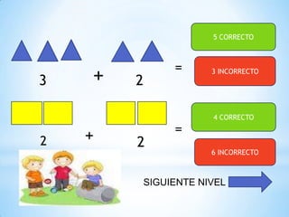 5 CORRECTO

3

2

+
+

2

2

=

=

3 INCORRECTO

4 CORRECTO

6 INCORRECTO

SIGUIENTE NIVEL

 