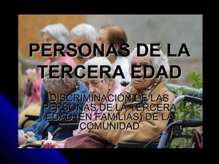 PERSONAS DE LA
TERCERA EDAD
DISCRIMINACIÓN DE LAS
PERSONAS DE LA TERCERA
EDAD (EN FAMILIAS) DE LA
COMUNIDAD

 