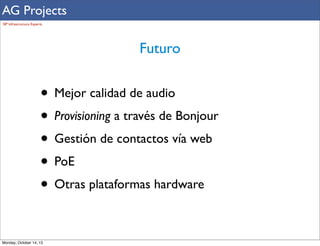 AG Projects
SIP Infrastructure Experts

Futuro

• Mejor calidad de audio
• Provisioning a través de Bonjour
• Gestión de contactos vía web
• PoE
• Otras plataformas hardware
Monday, October 14, 13

 