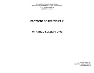 REPUBLICA BOLIVARAIANA DE VENEZUELA
MINISTERIO DEL PODER POPULAR PARA LA EDUCACION
C.I.B.E RAFAEL URDANETA
EJIDO ESTADO MERIDA
PROYECTO DE APRENDIZAJE
MI AMIGO EL SEMAFORO
II NIVEL SECCION “B”
DOCENTES: CLEIMARY ROJAS
ROXANA MORENO
 