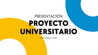 PROYECTO
UNIVERSITARIO
PRESENTACIÓN
Carlos Delgado CO1403
 