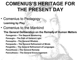 COMENIUS’S HERITAGE FOR THE PRESEN T  DAY <ul><li>Comenius  to Pedagogy </li></ul><ul><li>Learning by Play </li></ul><ul><...