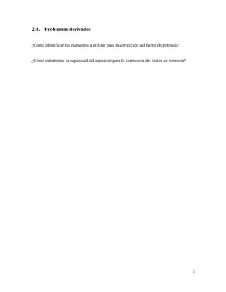 3
Problemas derivados
¿Cómo identificar los elementos a utilizar para la corrección del factor de potencia?
¿Cómo determinar la capacidad del capacitor para la corrección del factor de potencia?
 